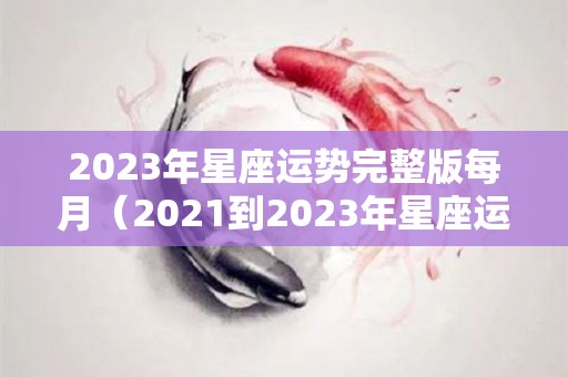 2023年星座运势完整版每月（2021到2023年星座运势）