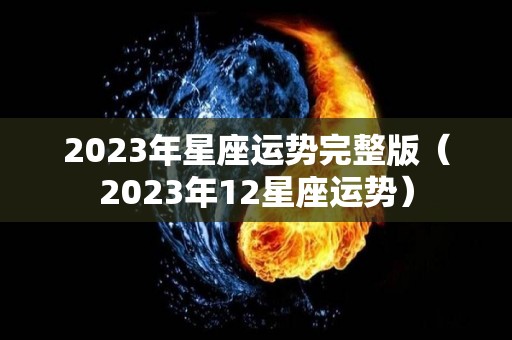2023年星座运势完整版（2023年12星座运势）