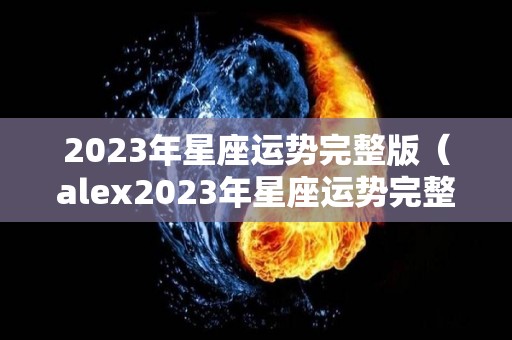 2023年星座运势完整版（alex2023年星座运势完整版）