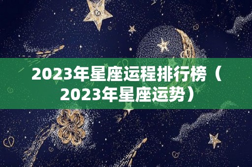 2023年星座运程排行榜（2023年星座运势）