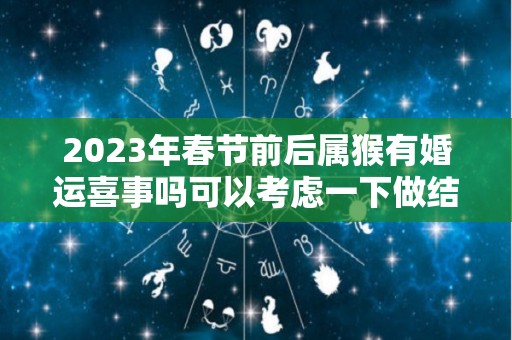 2023年春节前后属猴有婚运喜事吗可以考虑一下做结婚的准备（属猴在2023年）