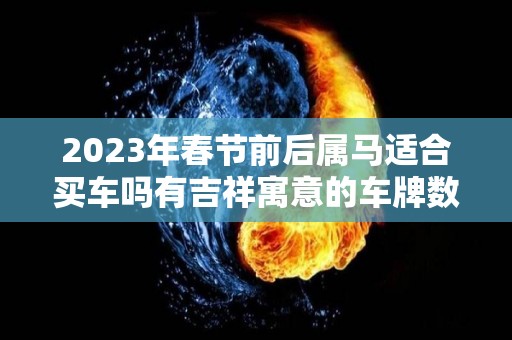 2023年春节前后属马适合买车吗有吉祥寓意的车牌数字（属马买车车牌什么数字好）
