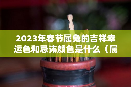2023年春节属兔的吉祥幸运色和忌讳颜色是什么（属兔的2023年运势和财运怎么样）