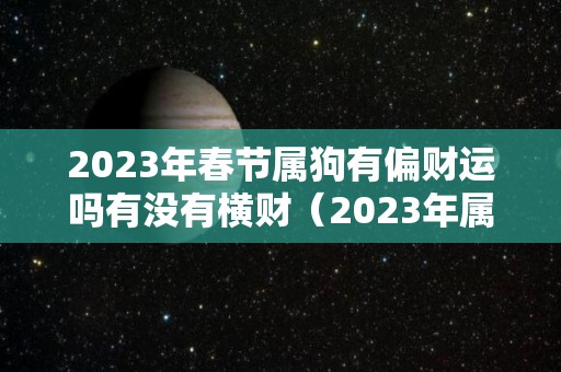 2023年春节属狗有偏财运吗有没有横财（2023年属狗下半年要出大事）