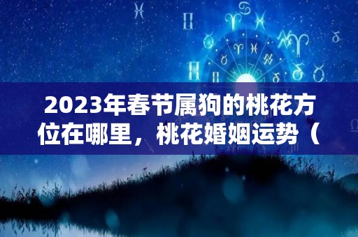 2023年春节属狗的桃花方位在哪里，桃花婚姻运势（2021年属狗人的桃花位）