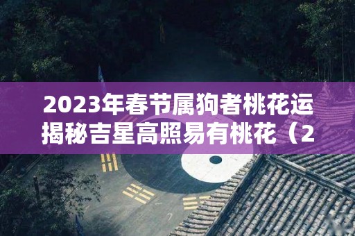 2023年春节属狗者桃花运揭秘吉星高照易有桃花（2023年属狗人的命运）