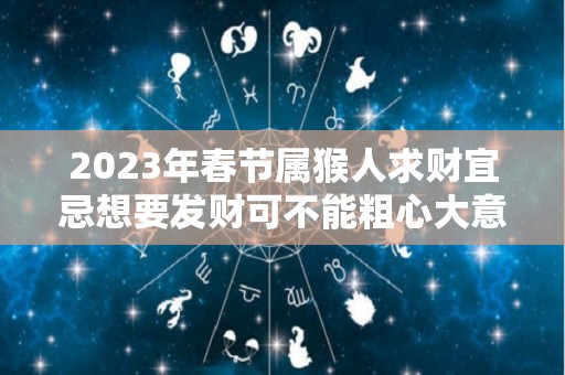 2023年春节属猴人求财宜忌想要发财可不能粗心大意（属猴在2023年）