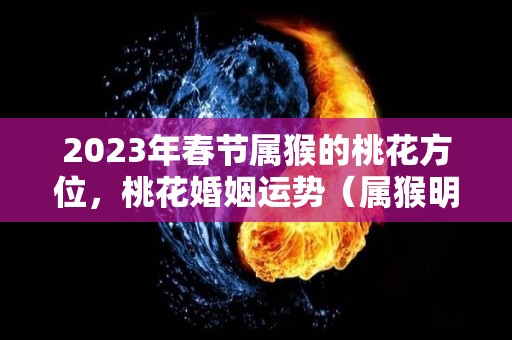 2023年春节属猴的桃花方位，桃花婚姻运势（属猴明年桃花运怎样）