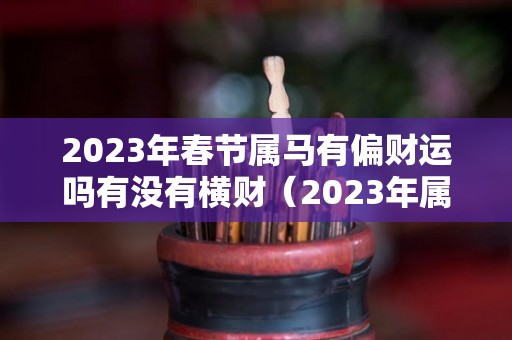 2023年春节属马有偏财运吗有没有横财（2023年属马的运气和注意点什么）