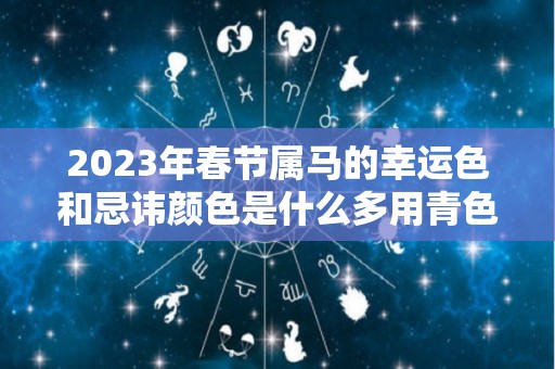 2023年春节属马的幸运色和忌讳颜色是什么多用青色少用金色（属马人21年幸运颜色）