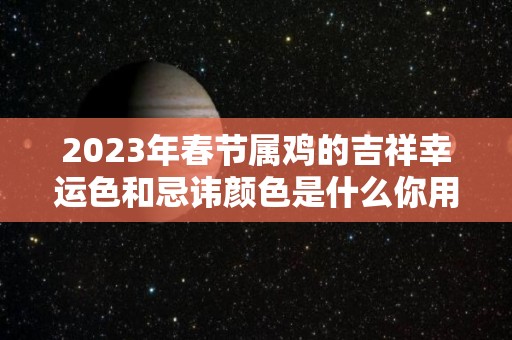 2023年春节属鸡的吉祥幸运色和忌讳颜色是什么你用对了吗（属鸡的在2023年的运程是怎么样）