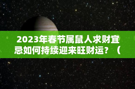 2023年春节属鼠人求财宜忌如何持续迎来旺财运？（属鼠的2023年）