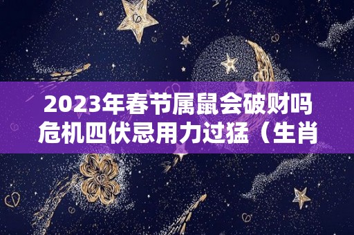 2023年春节属鼠会破财吗危机四伏忌用力过猛（生肖鼠在2023年的运势以及注意月份）