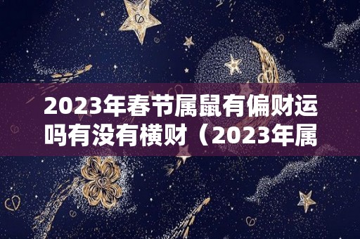2023年春节属鼠有偏财运吗有没有横财（2023年属鼠人的全年每月）