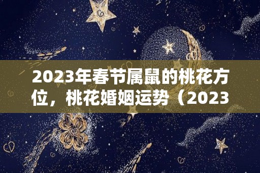 2023年春节属鼠的桃花方位，桃花婚姻运势（2023年属鼠人）