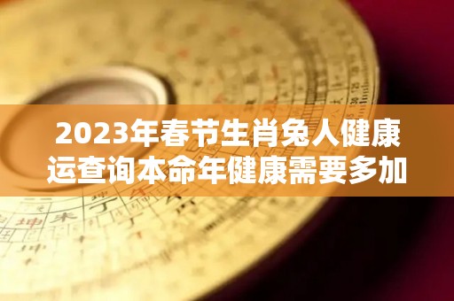2023年春节生肖兔人健康运查询本命年健康需要多加注意（2023年属兔本命年运势）