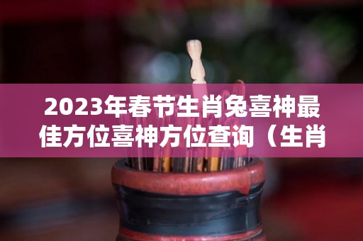 2023年春节生肖兔喜神最佳方位喜神方位查询（生肖兔在2023年的运势以及注意月份）
