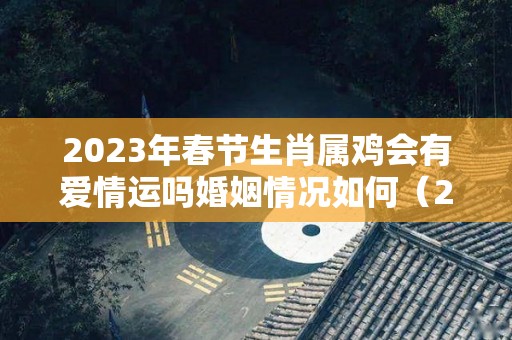 2023年春节生肖属鸡会有爱情运吗婚姻情况如何（2023年属鸡适合结婚吗）