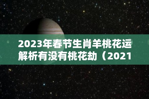 2023年春节生肖羊桃花运解析有没有桃花劫（2021年羊桃花运）