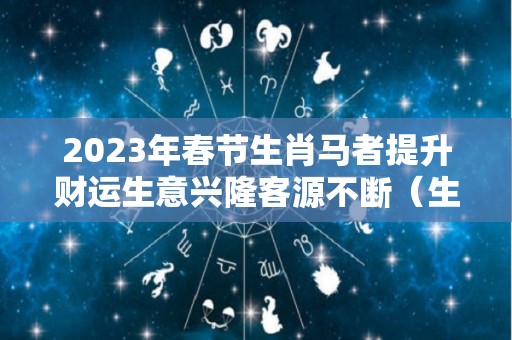 2023年春节生肖马者提升财运生意兴隆客源不断（生肖马在2023年的运势以及注意月份）