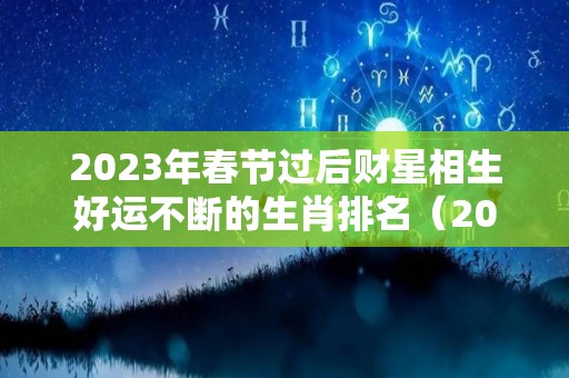 2023年春节过后财星相生好运不断的生肖排名（2023财运最好的五大生肖）