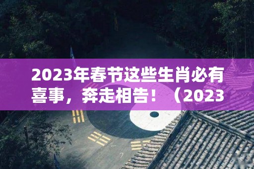2023年春节这些生肖必有喜事，奔走相告！（2023年春节放假）