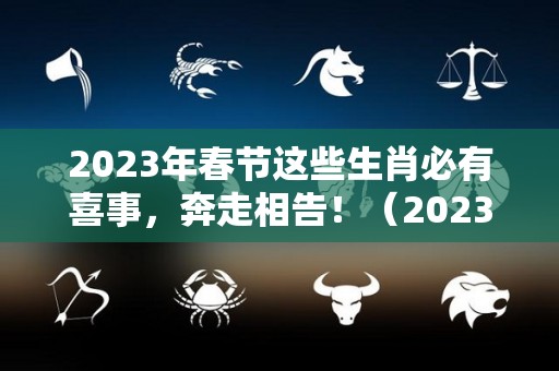 2023年春节这些生肖必有喜事，奔走相告！（2023年是什么年有春吗）