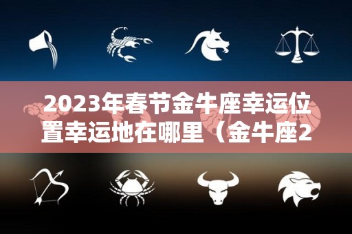 2023年春节金牛座幸运位置幸运地在哪里（金牛座2021年的幸运数字是什么）