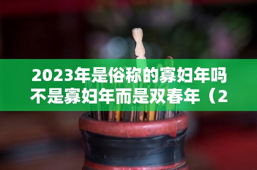 2023年是俗称的寡妇年吗不是寡妇年而是双春年（202l年是寡妇年）