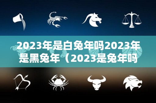 2023年是白兔年吗2023年是黑兔年（2023是兔年吗?）