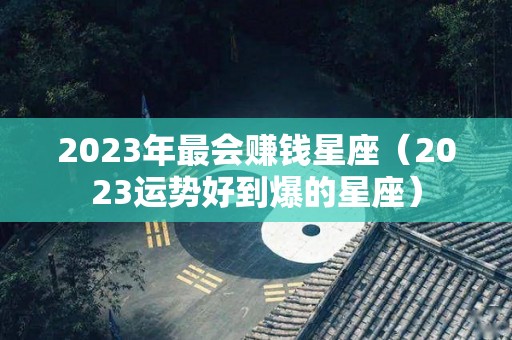 2023年最会赚钱星座（2023运势好到爆的星座）