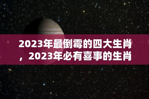 2023年最倒霉的四大生肖，2023年必有喜事的生肖