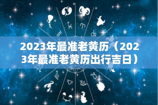 2023年最准老黄历（2023年最准老黄历出行吉日）