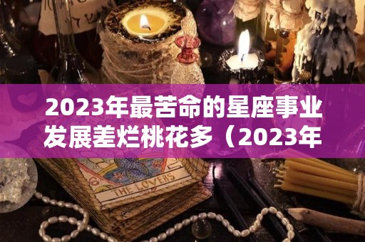 2023年最苦命的星座事业发展差烂桃花多（2023年12星座运势解析）