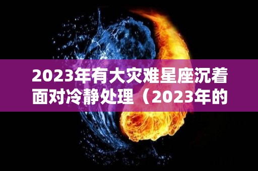 2023年有大灾难星座沉着面对冷静处理（2023年的灾难预言）
