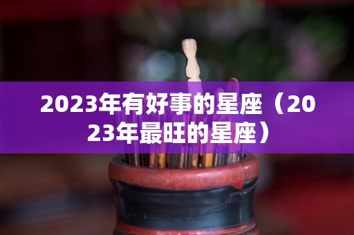 2023年有好事的星座（2023年最旺的星座）