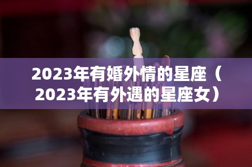 2023年有婚外情的星座（2023年有外遇的星座女）