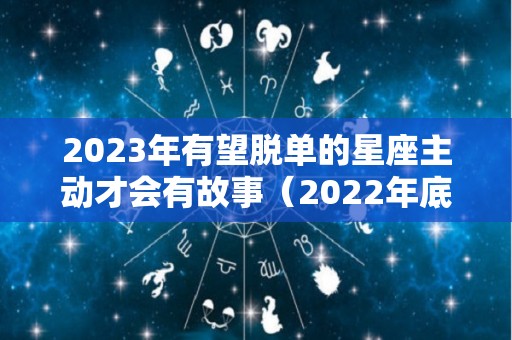 2023年有望脱单的星座主动才会有故事（2022年底脱单的星座）