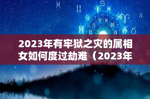 2023年有牢狱之灾的属相女如何度过劫难（2023年属兔命好吗）
