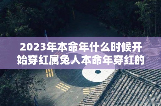 2023年本命年什么时候开始穿红属兔人本命年穿红的作用（兔年本命年可以穿红色吗）