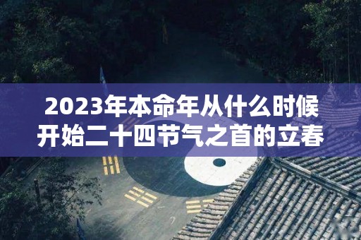 2023年本命年从什么时候开始二十四节气之首的立春（2021本命年是从立春开始算吗）