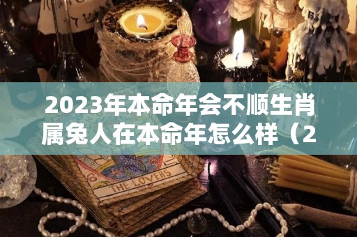 2023年本命年会不顺生肖属兔人在本命年怎么样（2023年属兔本命年穿什么颜色的）