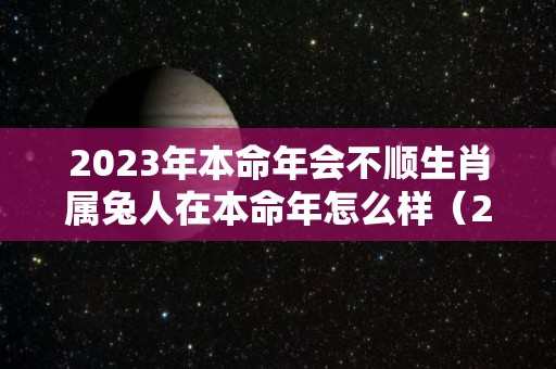 2023年本命年会不顺生肖属兔人在本命年怎么样（2023本命年属什么）