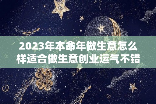 2023年本命年做生意怎么样适合做生意创业运气不错（2023年本命年要注意什么）