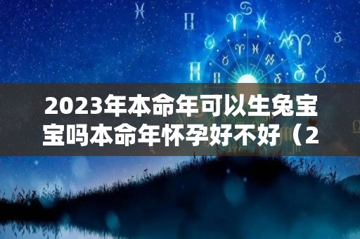 2023年本命年可以生兔宝宝吗本命年怀孕好不好（2023年本命年可以结婚吗）