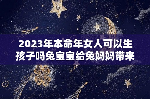 2023年本命年女人可以生孩子吗兔宝宝给兔妈妈带来好运（2023年本命年可以结婚吗）