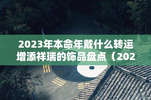 2023年本命年戴什么转运增添祥瑞的饰品盘点（2023年属兔本命年佩戴什么）