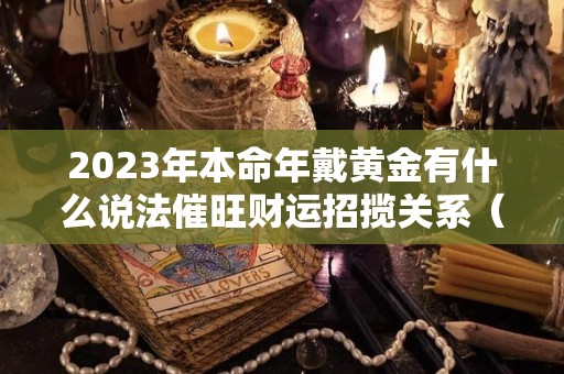 2023年本命年戴黄金有什么说法催旺财运招揽关系（2020年本命年可以戴黄金吗）