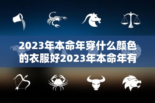 2023年本命年穿什么颜色的衣服好2023年本命年有什么讲究和禁忌（2023年本命年运势如何）