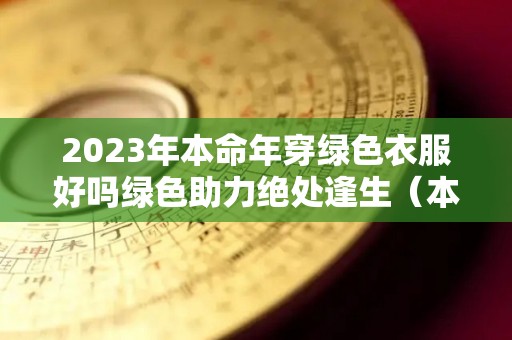2023年本命年穿绿色衣服好吗绿色助力绝处逢生（本命年可以戴绿色首饰吗）